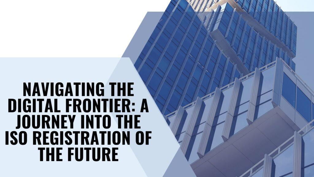 Navigating the Digital Frontier: A Journey into the ISO Registration of the Future